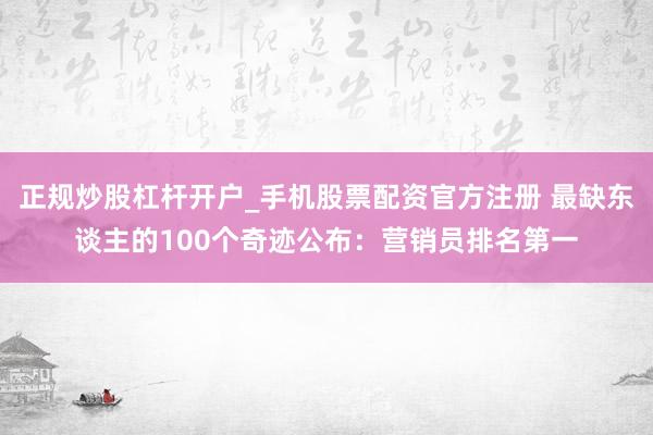 正规炒股杠杆开户_手机股票配资官方注册 最缺东谈主的100个奇迹公布：营销员排名第一