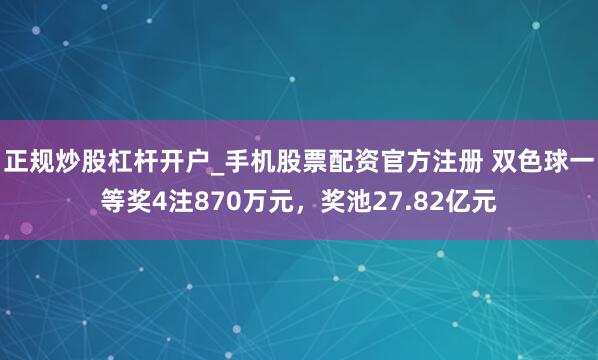 正规炒股杠杆开户_手机股票配资官方注册 双色球一等奖4注870万元，奖池27.82亿元