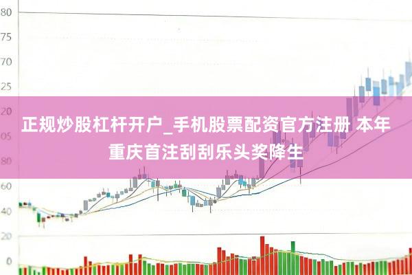 正规炒股杠杆开户_手机股票配资官方注册 本年重庆首注刮刮乐头奖降生