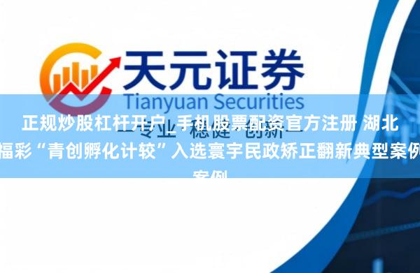 正规炒股杠杆开户_手机股票配资官方注册 湖北福彩“青创孵化计较”入选寰宇民政矫正翻新典型案例