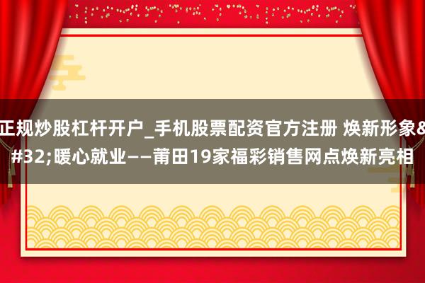 正规炒股杠杆开户_手机股票配资官方注册 焕新形象 暖心就业——莆田19家福彩销售网点焕新亮相