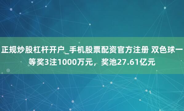 正规炒股杠杆开户_手机股票配资官方注册 双色球一等奖3注1000万元，奖池27.61亿元
