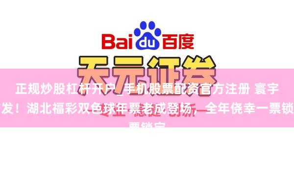 正规炒股杠杆开户_手机股票配资官方注册 寰宇首发！湖北福彩双色球年票老成登场，全年侥幸一票锁定