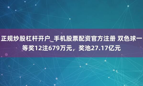 正规炒股杠杆开户_手机股票配资官方注册 双色球一等奖12注679万元，奖池27.17亿元