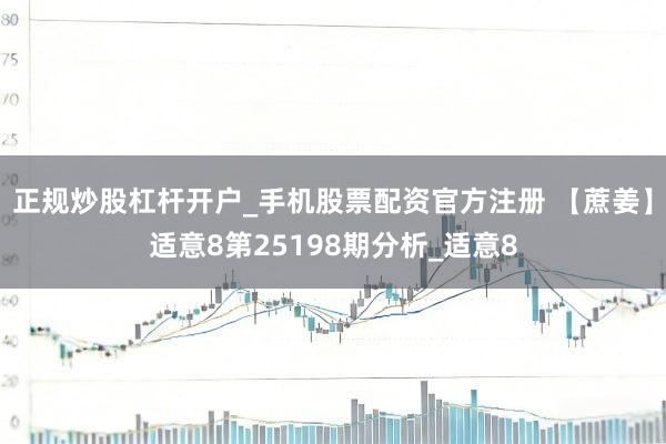 正规炒股杠杆开户_手机股票配资官方注册 【蔗姜】适意8第25198期分析_适意8