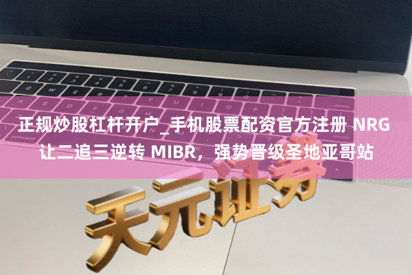 正规炒股杠杆开户_手机股票配资官方注册 NRG 让二追三逆转 MIBR，强势晋级圣地亚哥站