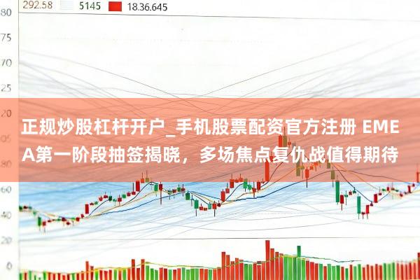 正规炒股杠杆开户_手机股票配资官方注册 EMEA第一阶段抽签揭晓，多场焦点复仇战值得期待