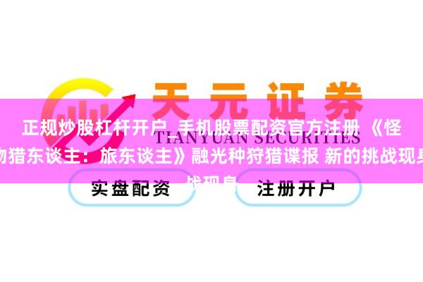 正规炒股杠杆开户_手机股票配资官方注册 《怪物猎东谈主：旅东谈主》融光种狩猎谍报 新的挑战现身