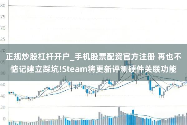 正规炒股杠杆开户_手机股票配资官方注册 再也不惦记建立踩坑!Steam将更新评测硬件关联功能