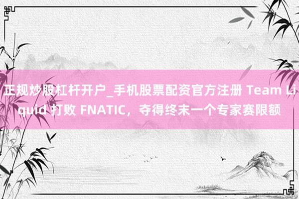 正规炒股杠杆开户_手机股票配资官方注册 Team Liquid 打败 FNATIC,夺得终末一个专家赛限额