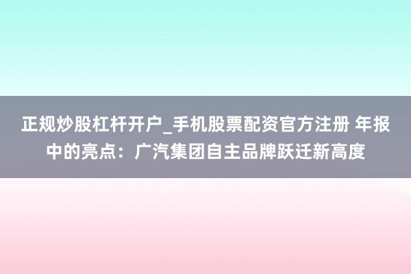 正规炒股杠杆开户_手机股票配资官方注册 年报中的亮点:广汽集团自主品牌跃迁新高度