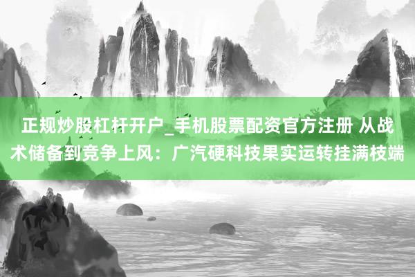 正规炒股杠杆开户_手机股票配资官方注册 从战术储备到竞争上风：广汽硬科技果实运转挂满枝端
