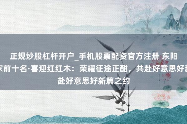 正规炒股杠杆开户_手机股票配资官方注册 东阳红木厂家前十名·喜迎红红木:荣耀征途正酣,共赴好意思好新篇之约