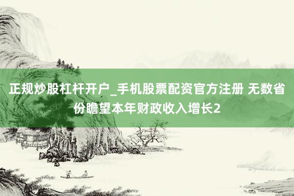 正规炒股杠杆开户_手机股票配资官方注册 无数省份瞻望本年财政收入增长2