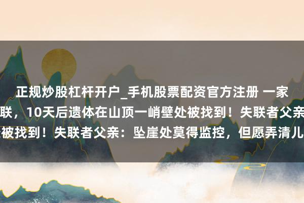 正规炒股杠杆开户_手机股票配资官方注册 一家四口爬山，内助半夜失联，10天后遗体在山顶一峭壁处被找到！失联者父亲：坠崖处莫得监控，但愿弄清儿子死因