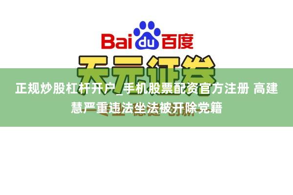 正规炒股杠杆开户_手机股票配资官方注册 高建慧严重违法坐法被开除党籍