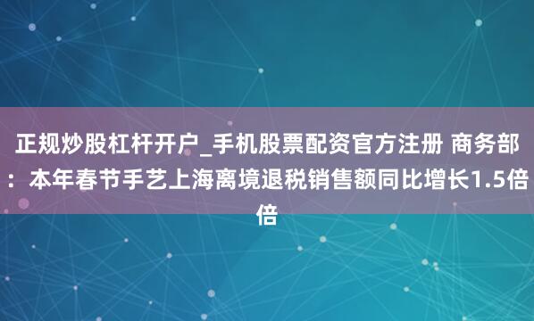 正规炒股杠杆开户_手机股票配资官方注册 商务部:本年春节手艺上海离境退税销售额同比增长1.5倍